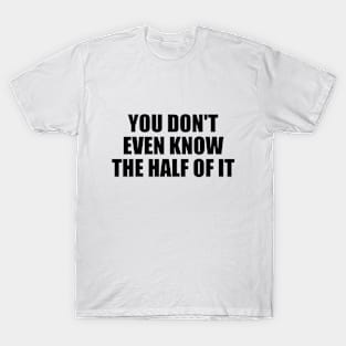 You don't even know the half of it T-Shirt